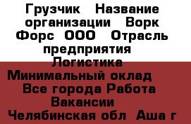 Грузчик › Название организации ­ Ворк Форс, ООО › Отрасль предприятия ­ Логистика › Минимальный оклад ­ 1 - Все города Работа » Вакансии   . Челябинская обл.,Аша г.